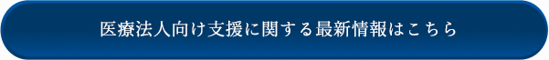 医療法人向け支援に関する最新情報はこちら