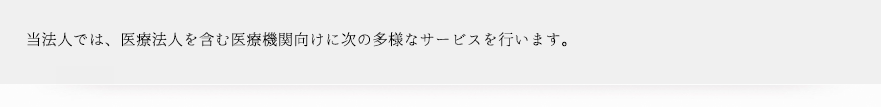 当法人では、医療法人を含む医療機関向けに次の多様なサービスをおこないます。