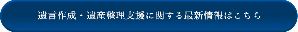 遺言作成・遺産整理等支援に関する最新情報はこちら
