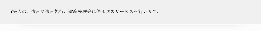 当法人は、遺言や遺言執行、遺産整理等に係る次のサービスを行います。